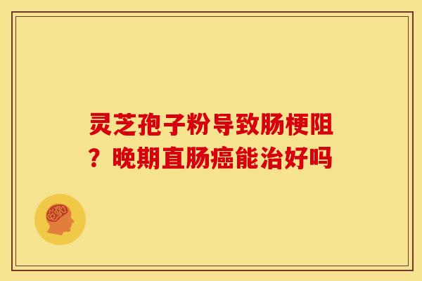 灵芝孢子粉导致肠梗阻?晚期直肠癌能治好吗