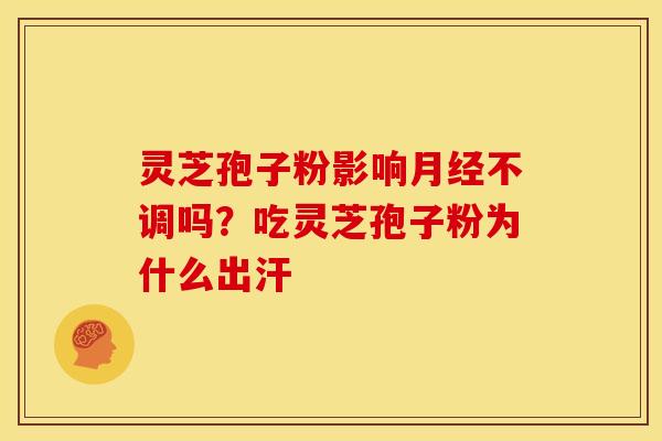 灵芝孢子粉影响月经不调吗?吃灵芝孢子粉为什么出汗