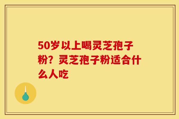 50岁以上喝灵芝孢子粉？灵芝孢子粉适合什么人吃