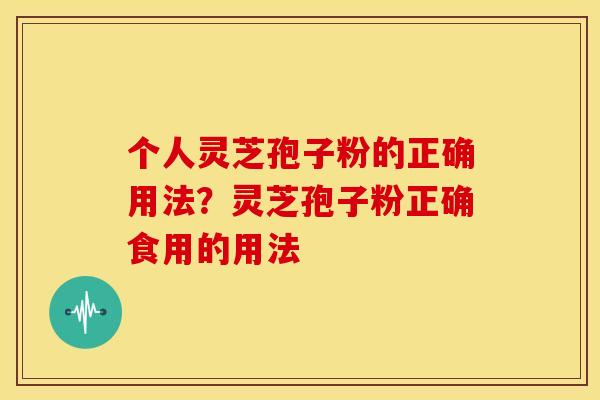 个人灵芝孢子粉的正确用法?灵芝孢子粉正确食用的用法