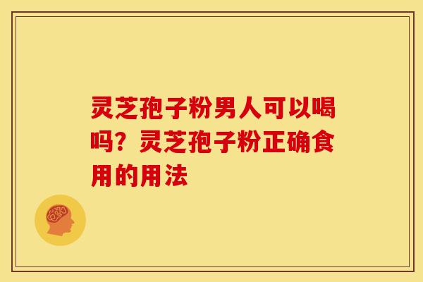 灵芝孢子粉男人可以喝吗？灵芝孢子粉正确食用的用法