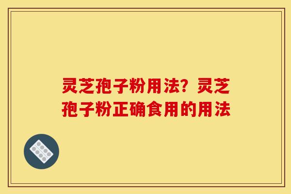 灵芝孢子粉用法?灵芝孢子粉正确食用的用法