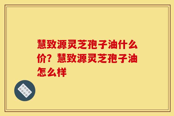 慧致源灵芝孢子油什么价？慧致源灵芝孢子油怎么样