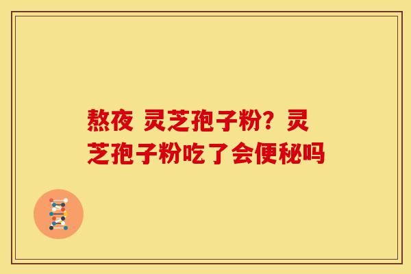 熬夜 灵芝孢子粉?灵芝孢子粉吃了会便秘吗