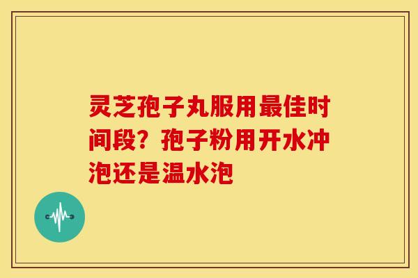 灵芝孢子丸服用最佳时间段?孢子粉用开水冲泡还是温水泡