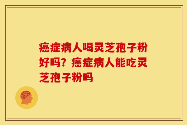 癌症病人喝灵芝孢子粉好吗？癌症病人能吃灵芝孢子粉吗