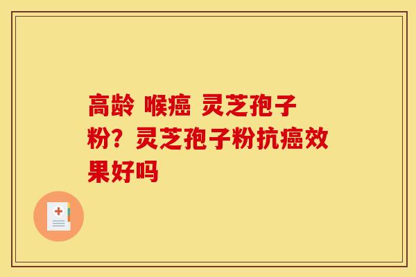 高龄 喉癌 灵芝孢子粉?灵芝孢子粉抗癌效果好吗