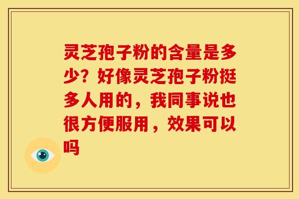 灵芝孢子粉的含量是多少?好像灵芝孢子粉挺多人用的,我同事说也很方便服用,效果可以吗