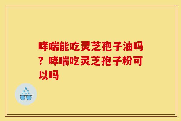 哮喘能吃灵芝孢子油吗？哮喘吃灵芝孢子粉可以吗