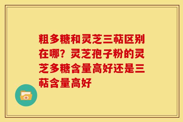 粗多糖和灵芝三萜区别在哪？灵芝孢子粉的灵芝多糖含量高好还是三萜含量高好