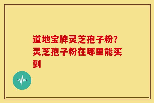 道地宝牌灵芝孢子粉?灵芝孢子粉在哪里能买到