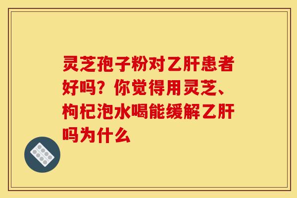 灵芝孢子粉对乙肝患者好吗?你觉得用灵芝、枸杞泡水喝能缓解乙肝吗为什么