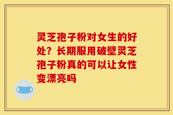 灵芝孢子粉对女生的好处？长期服用破壁灵芝孢子粉真的可以让女性变漂亮吗