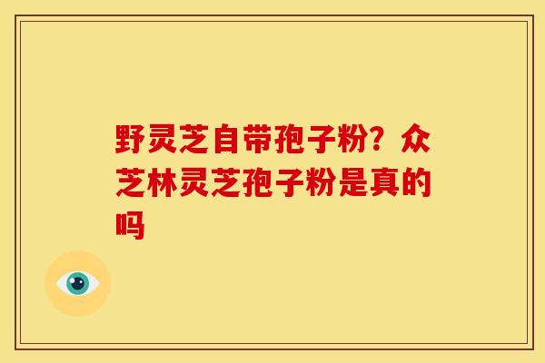 野灵芝自带孢子粉?众芝林灵芝孢子粉是真的吗
