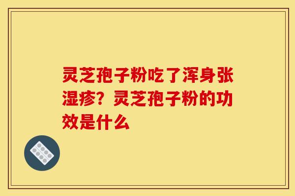 灵芝孢子粉吃了浑身张湿疹?灵芝孢子粉的功效是什么
