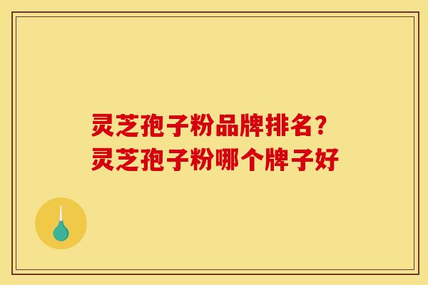 灵芝孢子粉品牌排名?灵芝孢子粉哪个牌子好