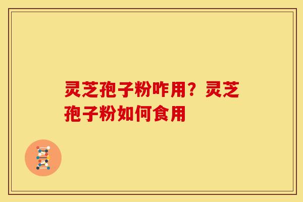 灵芝孢子粉咋用?灵芝孢子粉如何食用