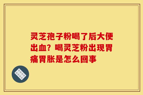 灵芝孢子粉喝了后大便出血?喝灵芝粉出现胃痛胃胀是怎么回事