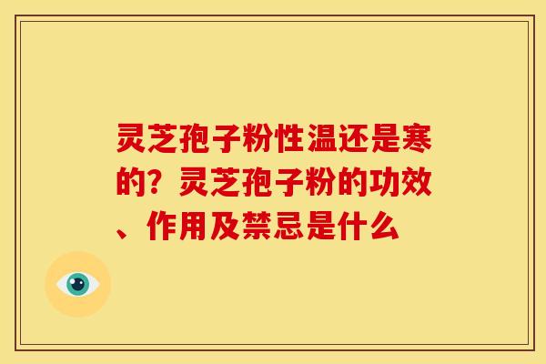 灵芝孢子粉性温还是寒的?灵芝孢子粉的功效、作用及禁忌是什么