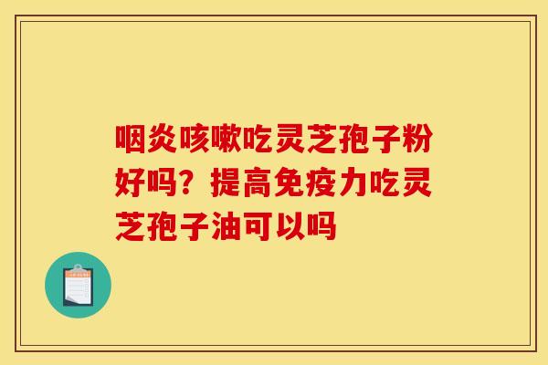 咽炎咳嗽吃灵芝孢子粉好吗？提高免疫力吃灵芝孢子油可以吗