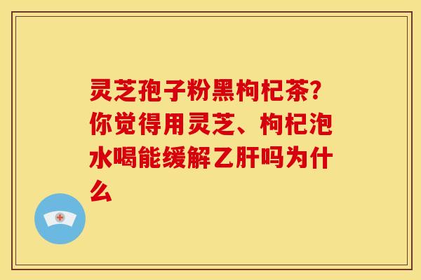 灵芝孢子粉黑枸杞茶?你觉得用灵芝、枸杞泡水喝能缓解乙肝吗为什么