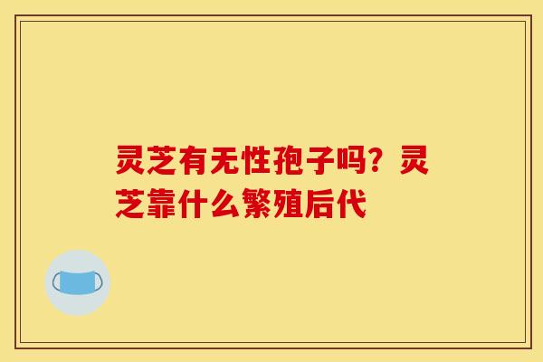灵芝有无性孢子吗?灵芝靠什么繁殖后代