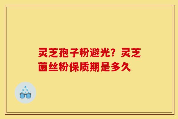 灵芝孢子粉避光？灵芝菌丝粉保质期是多久