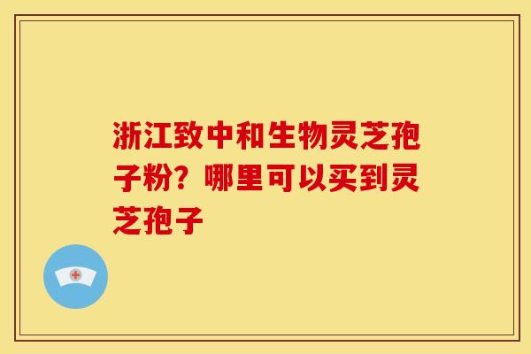 浙江致中和生物灵芝孢子粉?哪里可以买到灵芝孢子
