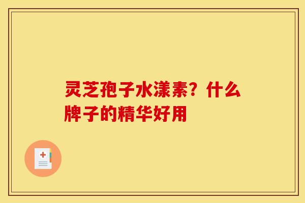 灵芝孢子水漾素?什么牌子的精华好用