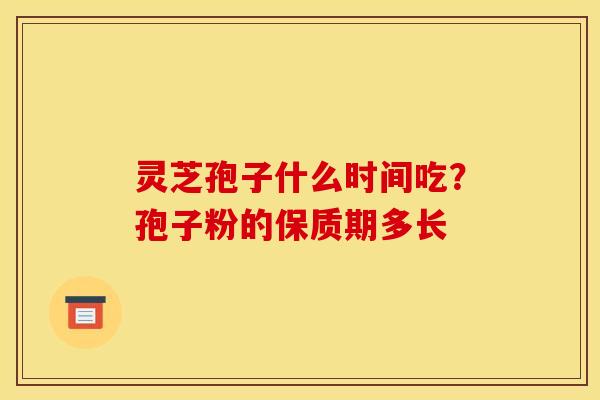 灵芝孢子什么时间吃?孢子粉的保质期多长
