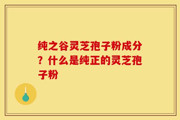 纯之谷灵芝孢子粉成分?什么是纯正的灵芝孢子粉