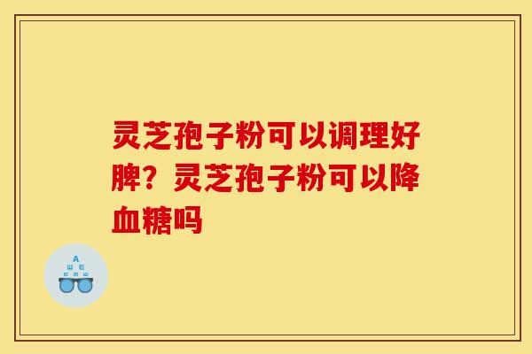 灵芝孢子粉可以调理好脾?灵芝孢子粉可以降血糖吗