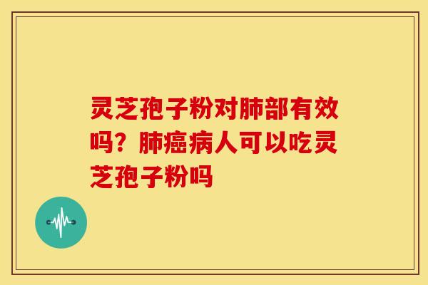 灵芝孢子粉对肺部有效吗?肺癌病人可以吃灵芝孢子粉吗