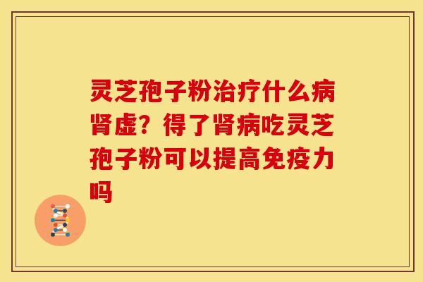 灵芝孢子粉治疗什么病肾虚？得了肾病吃灵芝孢子粉可以提高免疫力吗