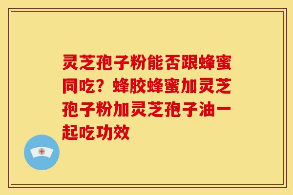 灵芝孢子粉能否跟蜂蜜同吃?蜂胶蜂蜜加灵芝孢子粉加灵芝孢子油一起吃功效