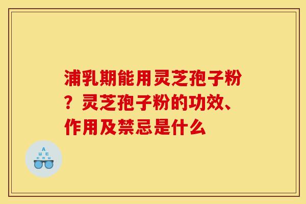 浦乳期能用灵芝孢子粉？灵芝孢子粉的功效、作用及禁忌是什么