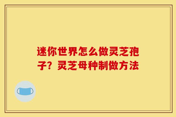 迷你世界怎么做灵芝孢子?灵芝母种制做方法