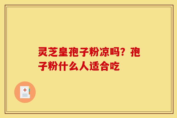 灵芝皇孢子粉凉吗?孢子粉什么人适合吃