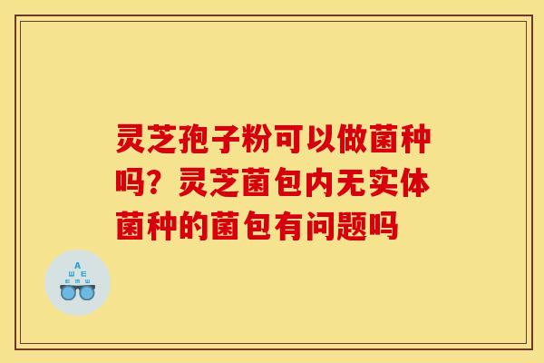 灵芝孢子粉可以做菌种吗？灵芝菌包内无实体菌种的菌包有问题吗