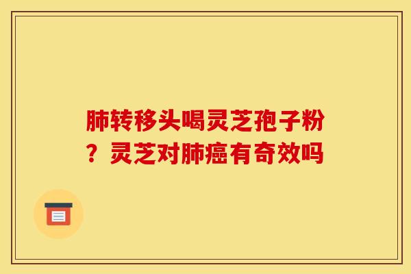 肺转移头喝灵芝孢子粉?灵芝对肺癌有奇效吗