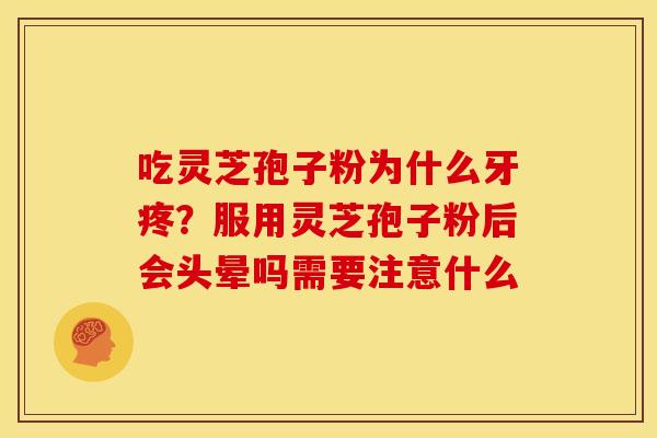 吃灵芝孢子粉为什么牙疼？服用灵芝孢子粉后会头晕吗需要注意什么