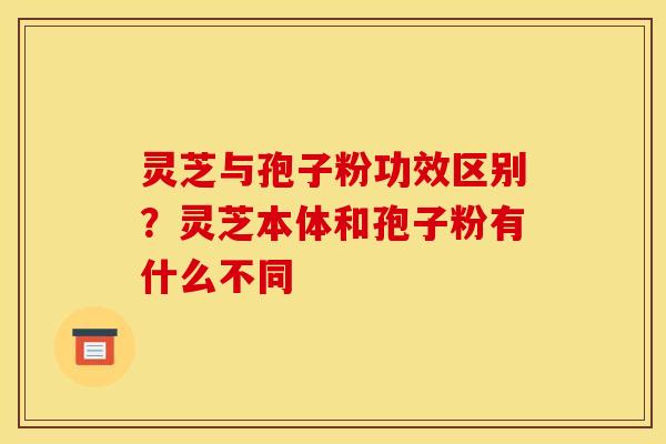 灵芝与孢子粉功效区别？灵芝本体和孢子粉有什么不同