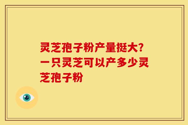 灵芝孢子粉产量挺大?一只灵芝可以产多少灵芝孢子粉