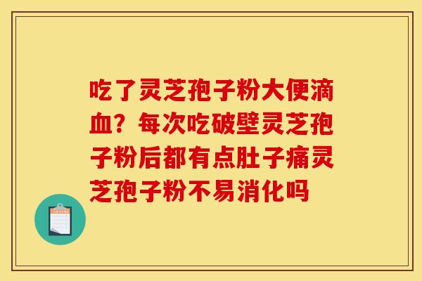 吃了灵芝孢子粉大便滴血?每次吃破壁灵芝孢子粉后都有点肚子痛灵芝孢子粉不易消化吗