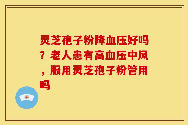 灵芝孢子粉降血压好吗?老人患有高血压中风,服用灵芝孢子粉管用吗