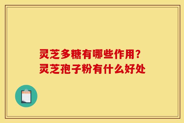 灵芝多糖有哪些作用?灵芝孢子粉有什么好处