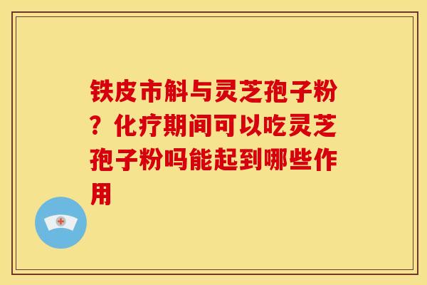 铁皮市斛与灵芝孢子粉?化疗期间可以吃灵芝孢子粉吗能起到哪些作用