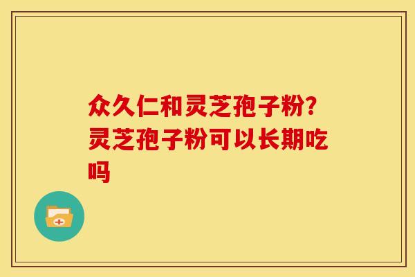 众久仁和灵芝孢子粉?灵芝孢子粉可以长期吃吗