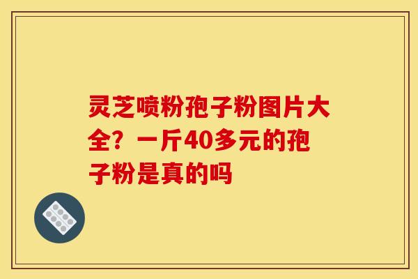 灵芝喷粉孢子粉图片大全？一斤40多元的孢子粉是真的吗