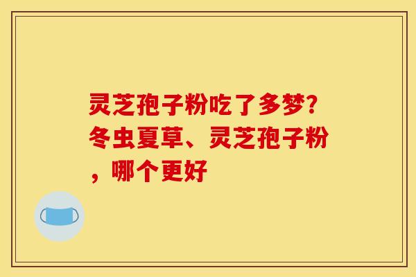 灵芝孢子粉吃了多梦?冬虫夏草、灵芝孢子粉,哪个更好